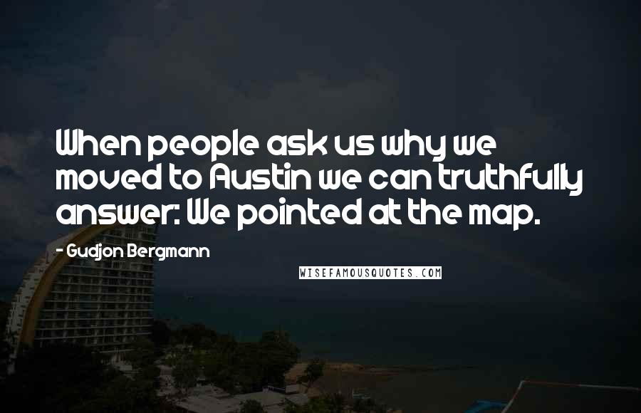 Gudjon Bergmann Quotes: When people ask us why we moved to Austin we can truthfully answer: We pointed at the map.