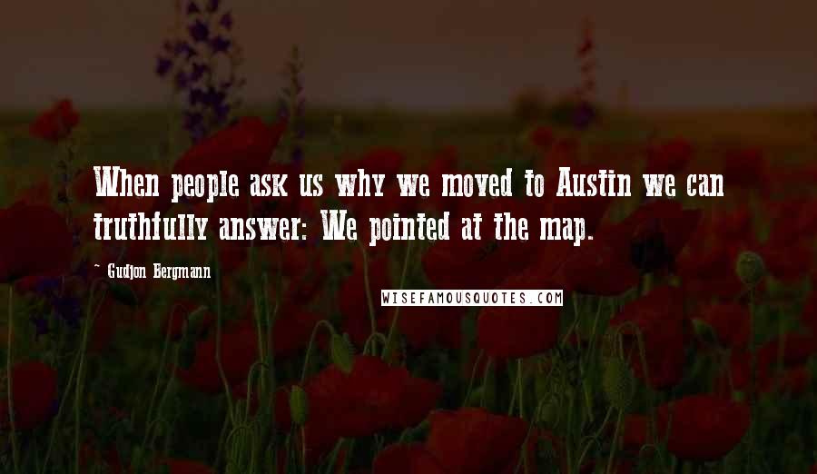 Gudjon Bergmann Quotes: When people ask us why we moved to Austin we can truthfully answer: We pointed at the map.