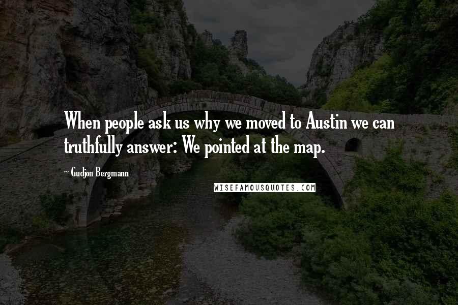 Gudjon Bergmann Quotes: When people ask us why we moved to Austin we can truthfully answer: We pointed at the map.