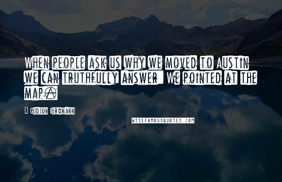 Gudjon Bergmann Quotes: When people ask us why we moved to Austin we can truthfully answer: We pointed at the map.