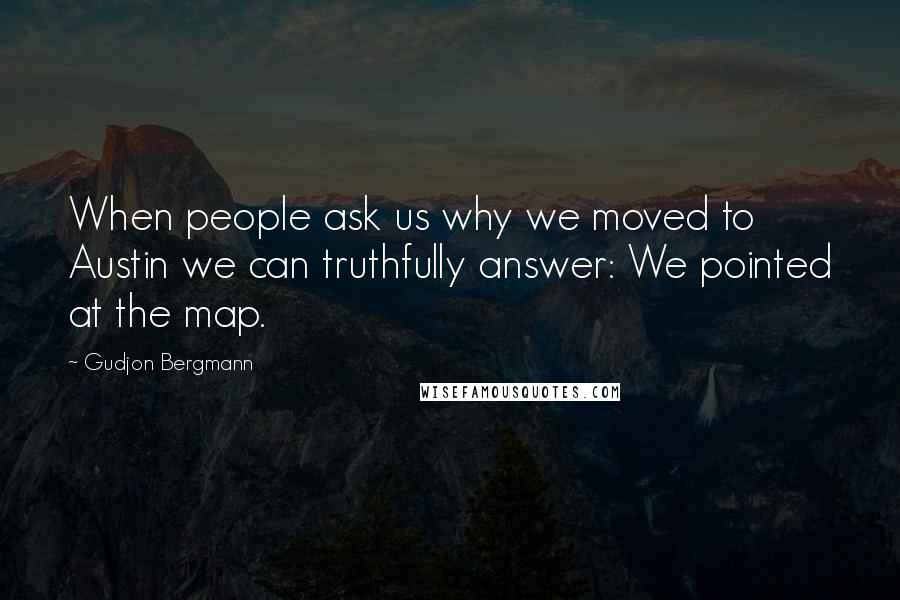 Gudjon Bergmann Quotes: When people ask us why we moved to Austin we can truthfully answer: We pointed at the map.