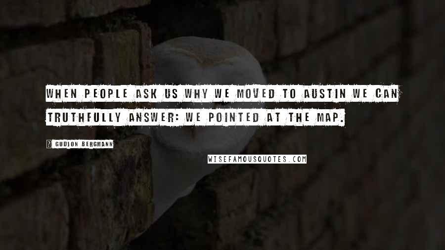 Gudjon Bergmann Quotes: When people ask us why we moved to Austin we can truthfully answer: We pointed at the map.