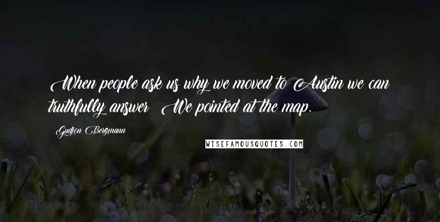 Gudjon Bergmann Quotes: When people ask us why we moved to Austin we can truthfully answer: We pointed at the map.