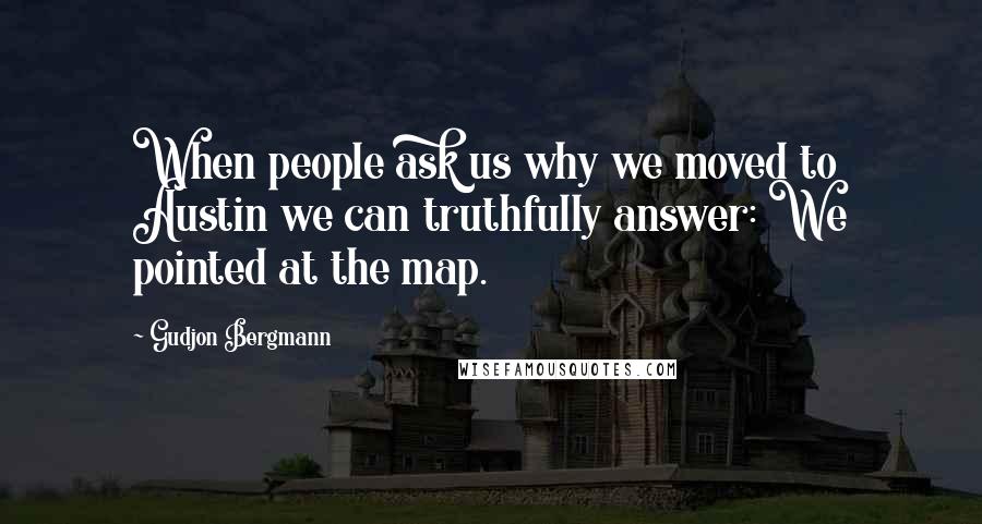 Gudjon Bergmann Quotes: When people ask us why we moved to Austin we can truthfully answer: We pointed at the map.