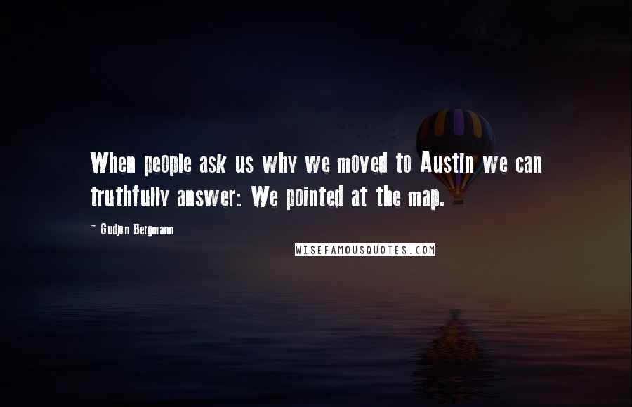 Gudjon Bergmann Quotes: When people ask us why we moved to Austin we can truthfully answer: We pointed at the map.