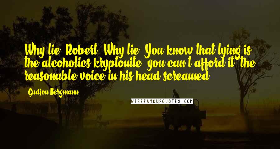 Gudjon Bergmann Quotes: Why lie, Robert? Why lie? You know that lying is the alcoholics kryptonite, you can't afford it, the reasonable voice in his head screamed.