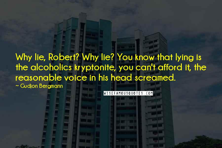 Gudjon Bergmann Quotes: Why lie, Robert? Why lie? You know that lying is the alcoholics kryptonite, you can't afford it, the reasonable voice in his head screamed.