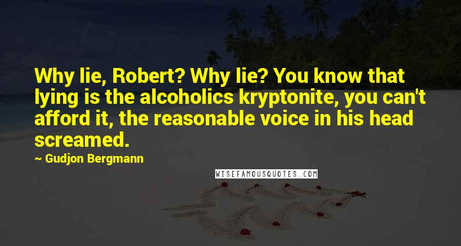 Gudjon Bergmann Quotes: Why lie, Robert? Why lie? You know that lying is the alcoholics kryptonite, you can't afford it, the reasonable voice in his head screamed.