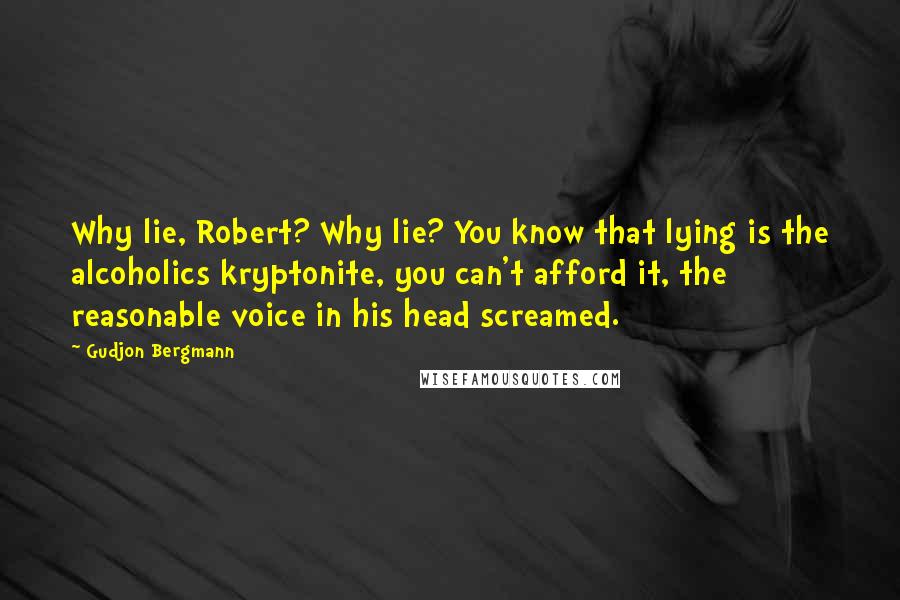 Gudjon Bergmann Quotes: Why lie, Robert? Why lie? You know that lying is the alcoholics kryptonite, you can't afford it, the reasonable voice in his head screamed.