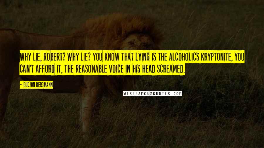 Gudjon Bergmann Quotes: Why lie, Robert? Why lie? You know that lying is the alcoholics kryptonite, you can't afford it, the reasonable voice in his head screamed.