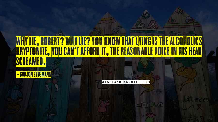 Gudjon Bergmann Quotes: Why lie, Robert? Why lie? You know that lying is the alcoholics kryptonite, you can't afford it, the reasonable voice in his head screamed.