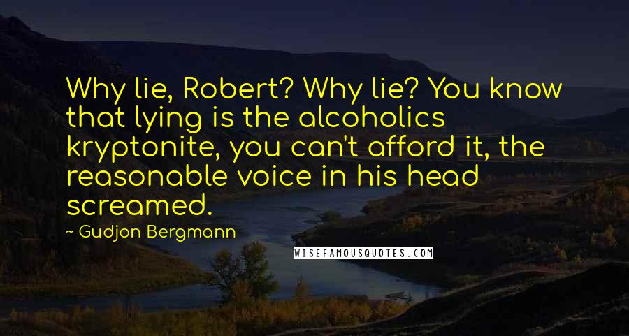 Gudjon Bergmann Quotes: Why lie, Robert? Why lie? You know that lying is the alcoholics kryptonite, you can't afford it, the reasonable voice in his head screamed.