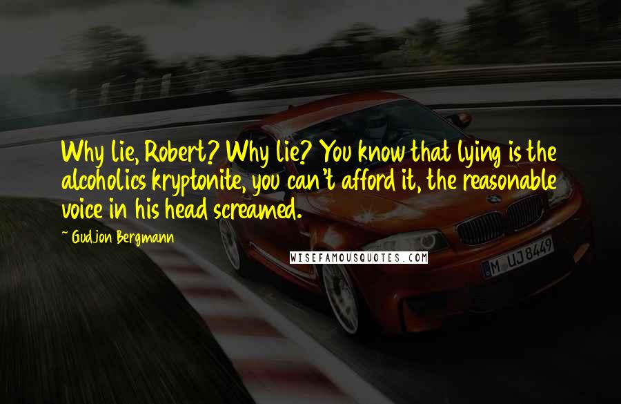 Gudjon Bergmann Quotes: Why lie, Robert? Why lie? You know that lying is the alcoholics kryptonite, you can't afford it, the reasonable voice in his head screamed.