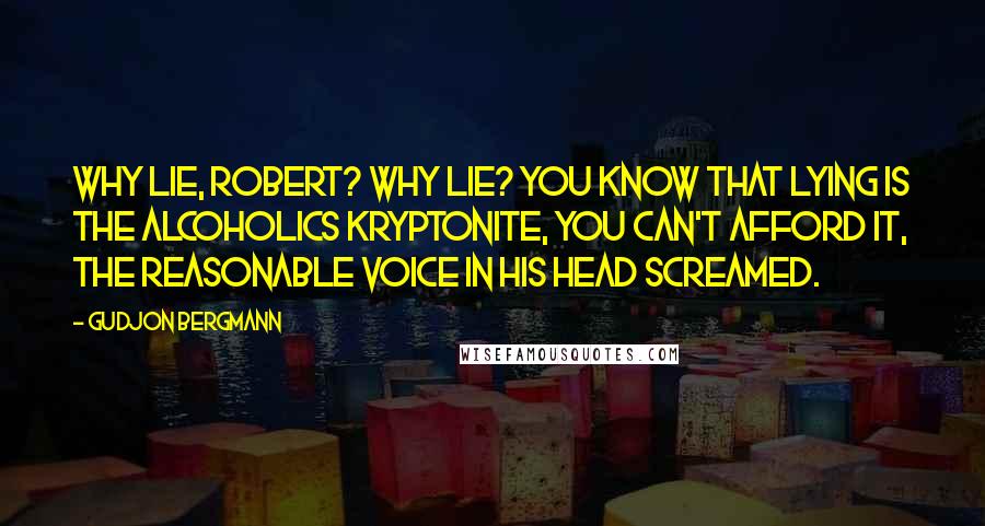 Gudjon Bergmann Quotes: Why lie, Robert? Why lie? You know that lying is the alcoholics kryptonite, you can't afford it, the reasonable voice in his head screamed.