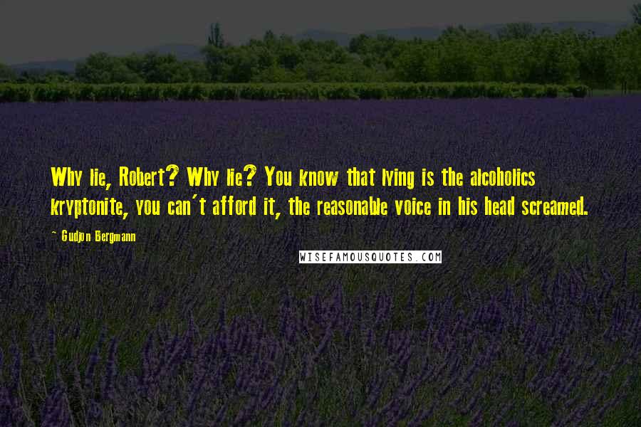 Gudjon Bergmann Quotes: Why lie, Robert? Why lie? You know that lying is the alcoholics kryptonite, you can't afford it, the reasonable voice in his head screamed.