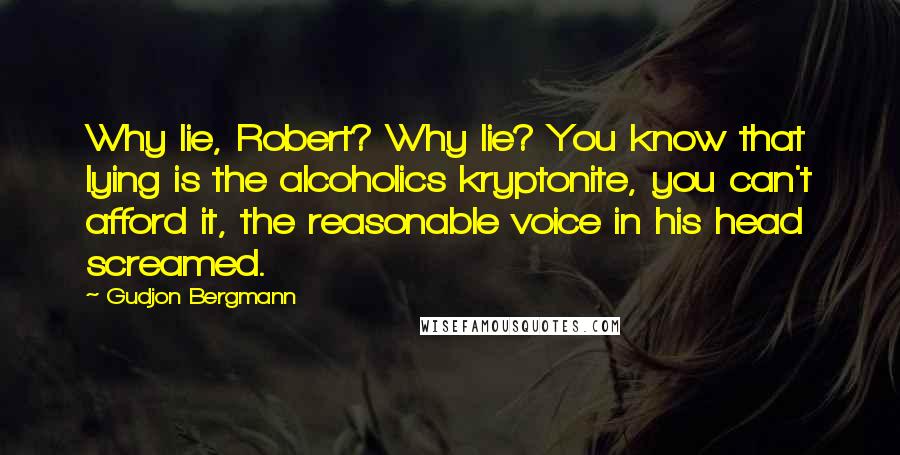Gudjon Bergmann Quotes: Why lie, Robert? Why lie? You know that lying is the alcoholics kryptonite, you can't afford it, the reasonable voice in his head screamed.