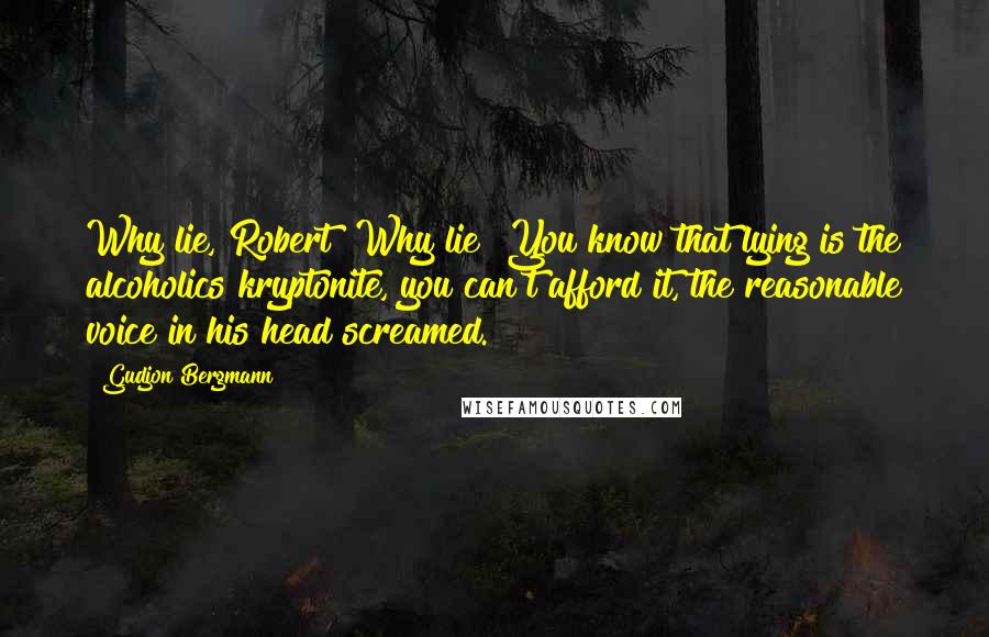 Gudjon Bergmann Quotes: Why lie, Robert? Why lie? You know that lying is the alcoholics kryptonite, you can't afford it, the reasonable voice in his head screamed.