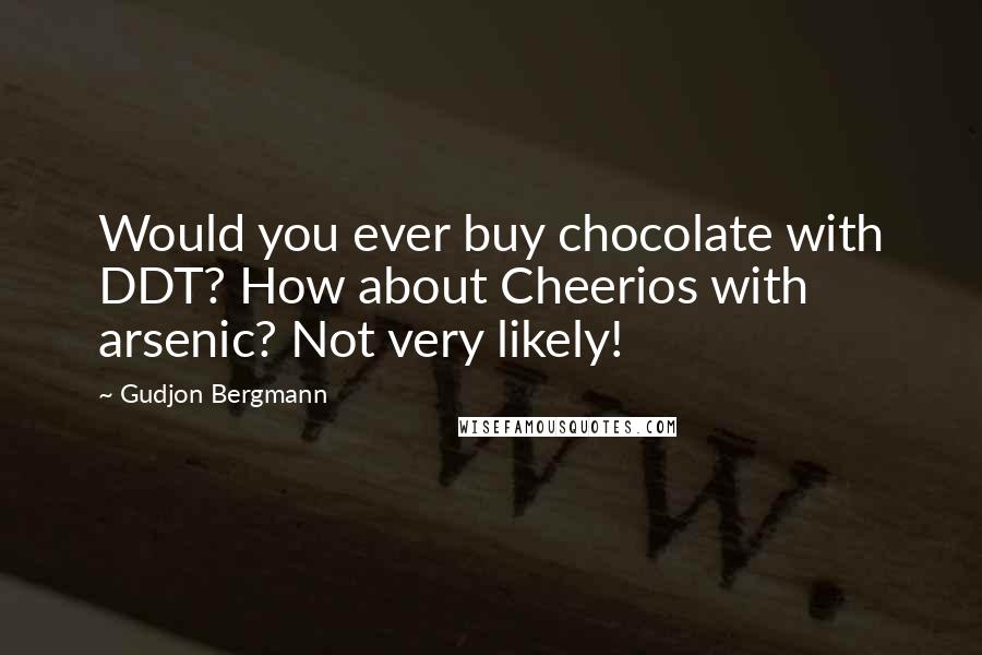 Gudjon Bergmann Quotes: Would you ever buy chocolate with DDT? How about Cheerios with arsenic? Not very likely!