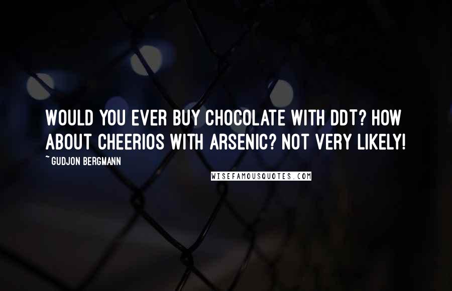 Gudjon Bergmann Quotes: Would you ever buy chocolate with DDT? How about Cheerios with arsenic? Not very likely!