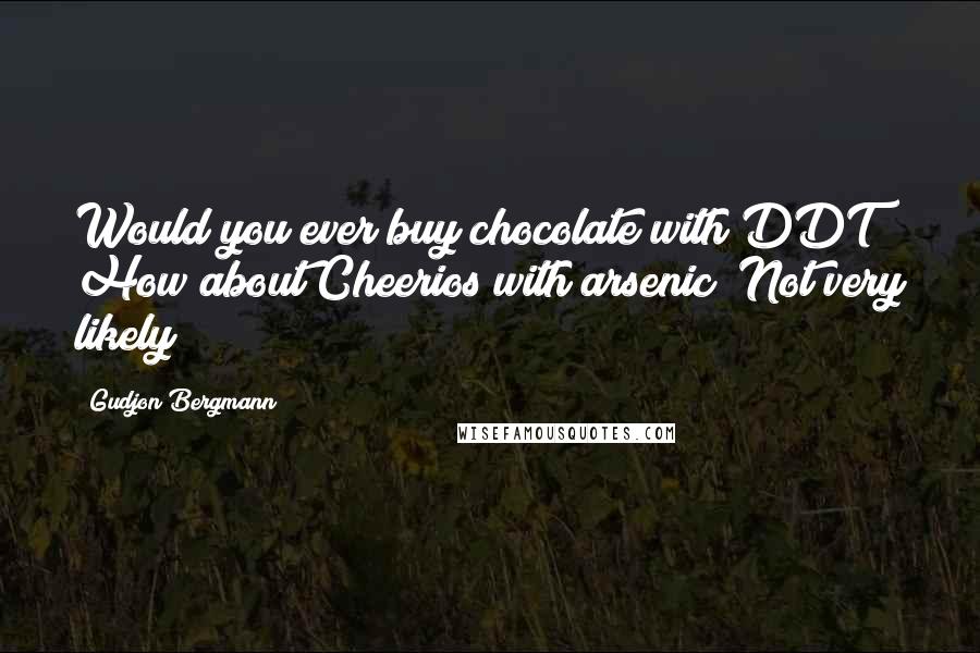 Gudjon Bergmann Quotes: Would you ever buy chocolate with DDT? How about Cheerios with arsenic? Not very likely!