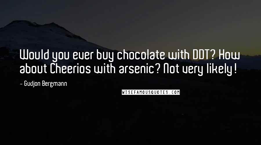 Gudjon Bergmann Quotes: Would you ever buy chocolate with DDT? How about Cheerios with arsenic? Not very likely!