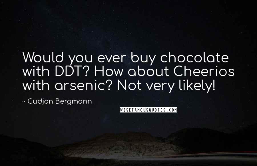 Gudjon Bergmann Quotes: Would you ever buy chocolate with DDT? How about Cheerios with arsenic? Not very likely!