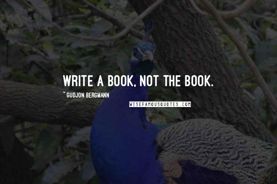 Gudjon Bergmann Quotes: Write a book, not the book.