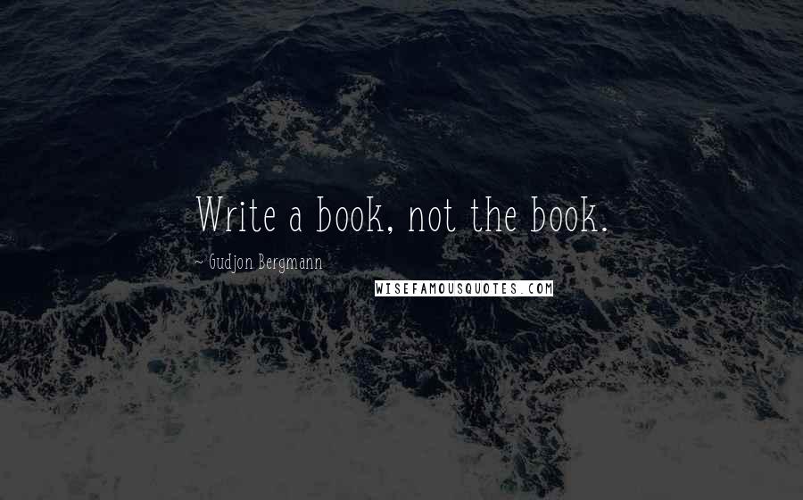 Gudjon Bergmann Quotes: Write a book, not the book.