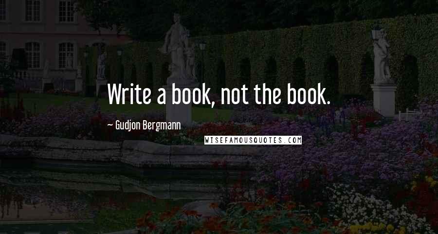Gudjon Bergmann Quotes: Write a book, not the book.