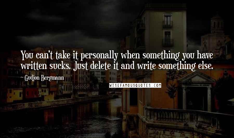 Gudjon Bergmann Quotes: You can't take it personally when something you have written sucks. Just delete it and write something else.