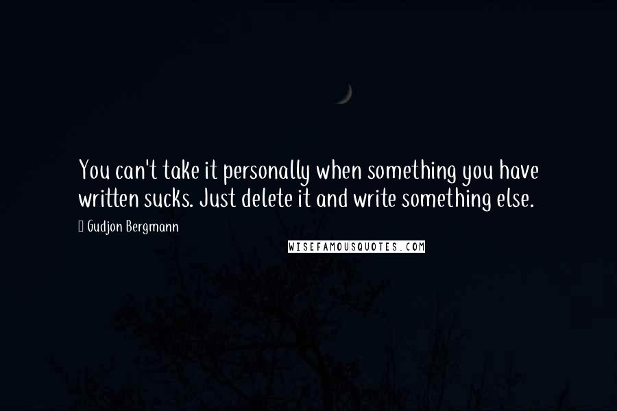Gudjon Bergmann Quotes: You can't take it personally when something you have written sucks. Just delete it and write something else.