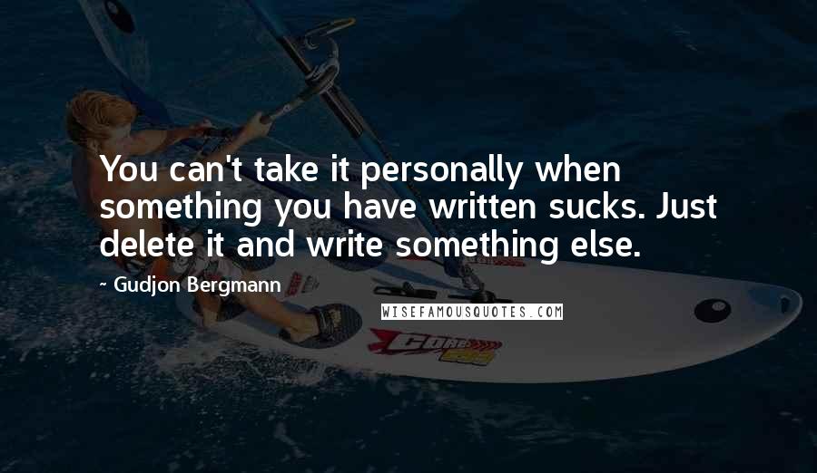 Gudjon Bergmann Quotes: You can't take it personally when something you have written sucks. Just delete it and write something else.