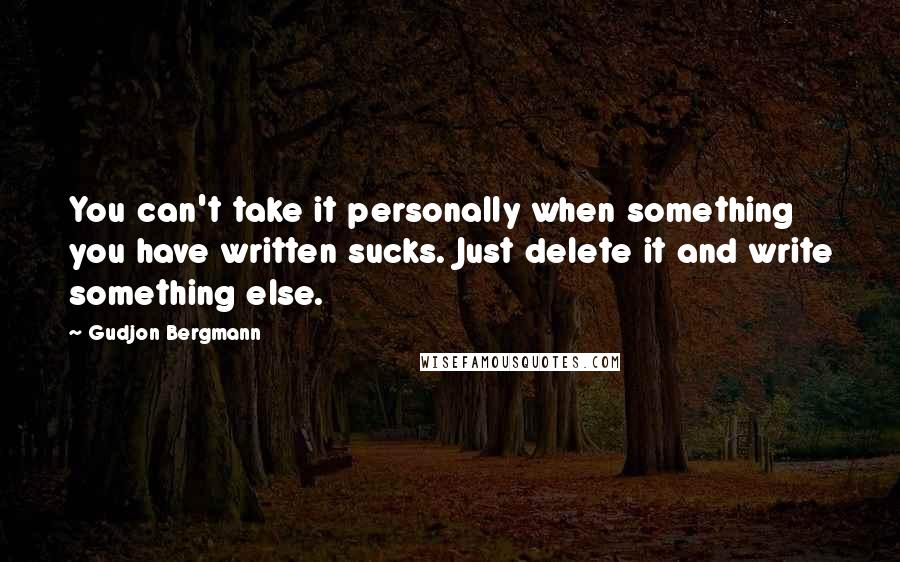 Gudjon Bergmann Quotes: You can't take it personally when something you have written sucks. Just delete it and write something else.