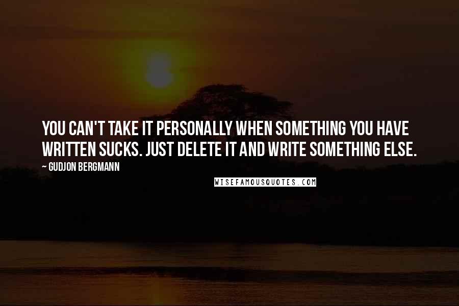 Gudjon Bergmann Quotes: You can't take it personally when something you have written sucks. Just delete it and write something else.