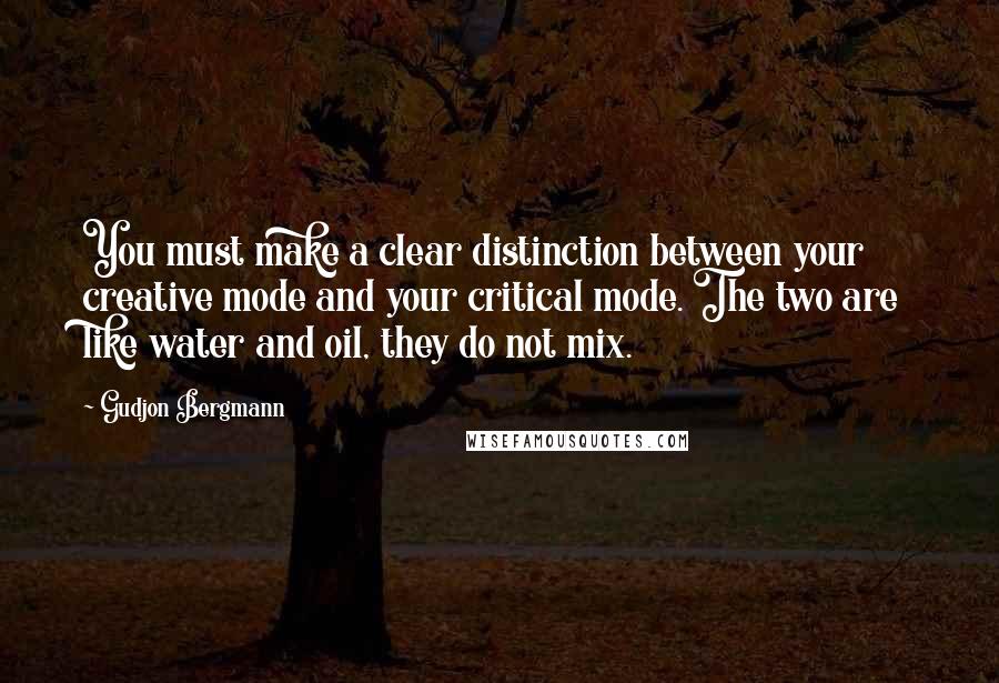 Gudjon Bergmann Quotes: You must make a clear distinction between your creative mode and your critical mode. The two are like water and oil, they do not mix.