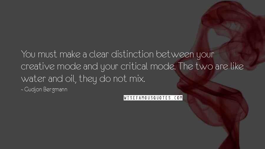 Gudjon Bergmann Quotes: You must make a clear distinction between your creative mode and your critical mode. The two are like water and oil, they do not mix.