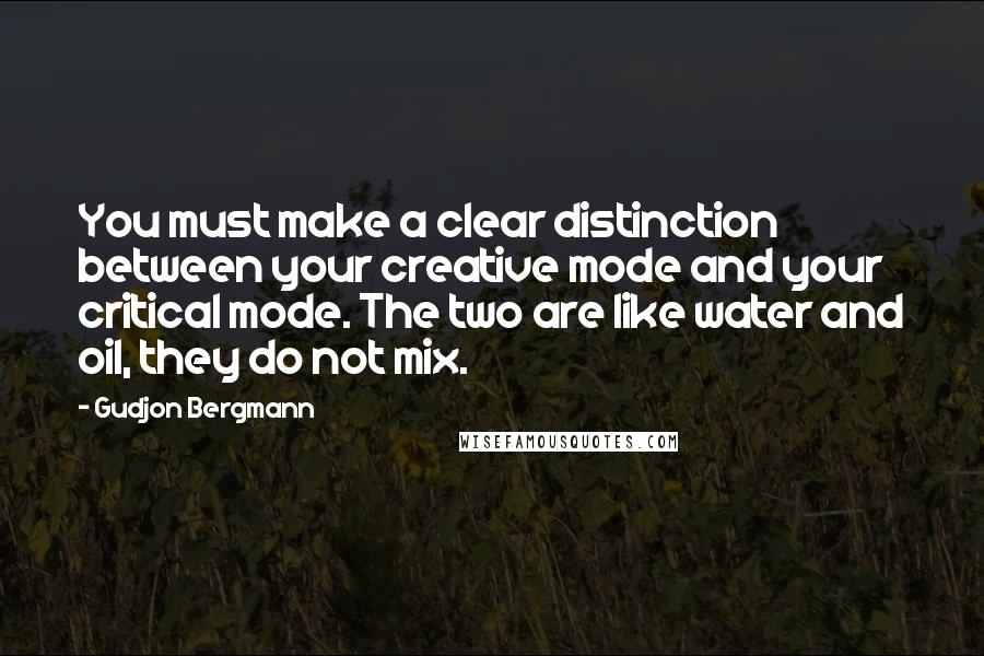 Gudjon Bergmann Quotes: You must make a clear distinction between your creative mode and your critical mode. The two are like water and oil, they do not mix.