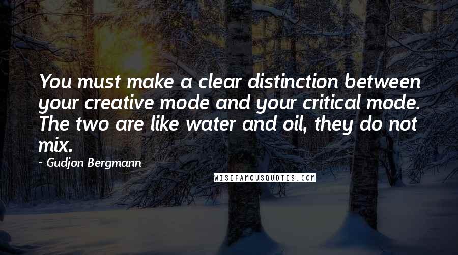 Gudjon Bergmann Quotes: You must make a clear distinction between your creative mode and your critical mode. The two are like water and oil, they do not mix.