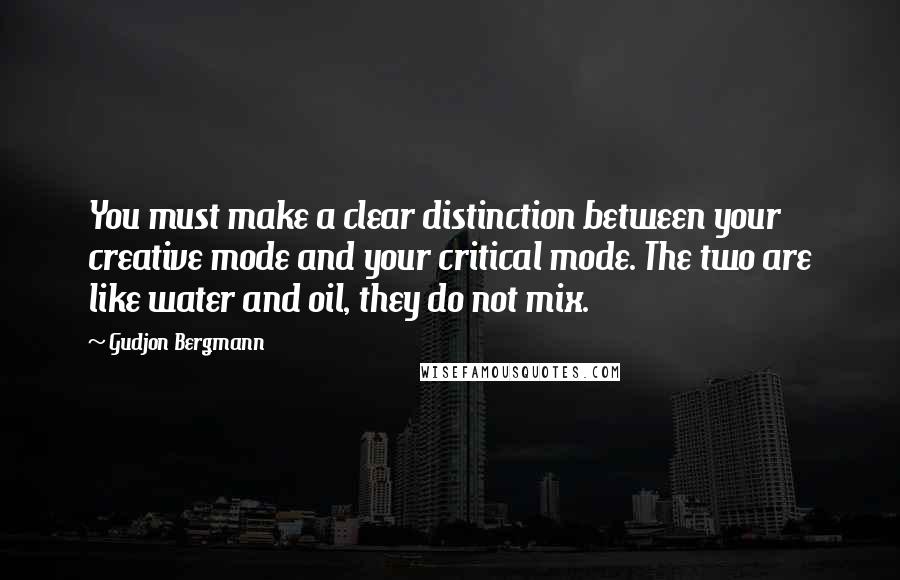 Gudjon Bergmann Quotes: You must make a clear distinction between your creative mode and your critical mode. The two are like water and oil, they do not mix.