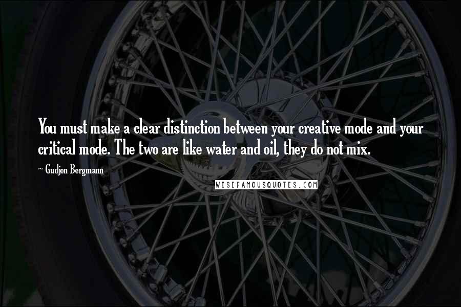 Gudjon Bergmann Quotes: You must make a clear distinction between your creative mode and your critical mode. The two are like water and oil, they do not mix.