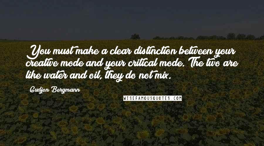 Gudjon Bergmann Quotes: You must make a clear distinction between your creative mode and your critical mode. The two are like water and oil, they do not mix.