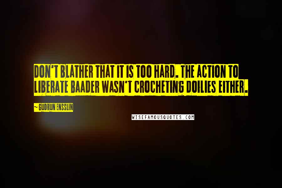 Gudrun Ensslin Quotes: Don't blather that it is too hard. The action to liberate Baader wasn't crocheting doilies either.