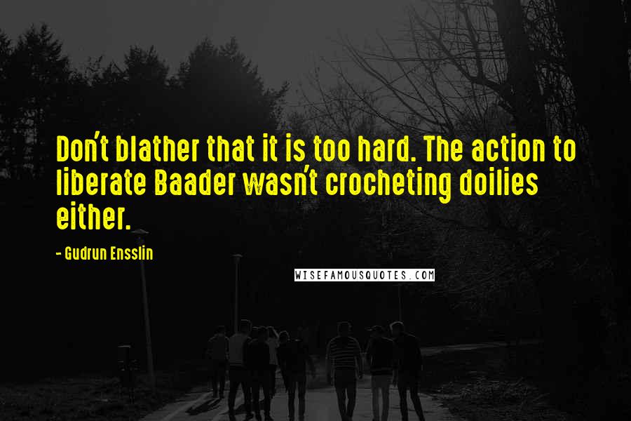 Gudrun Ensslin Quotes: Don't blather that it is too hard. The action to liberate Baader wasn't crocheting doilies either.
