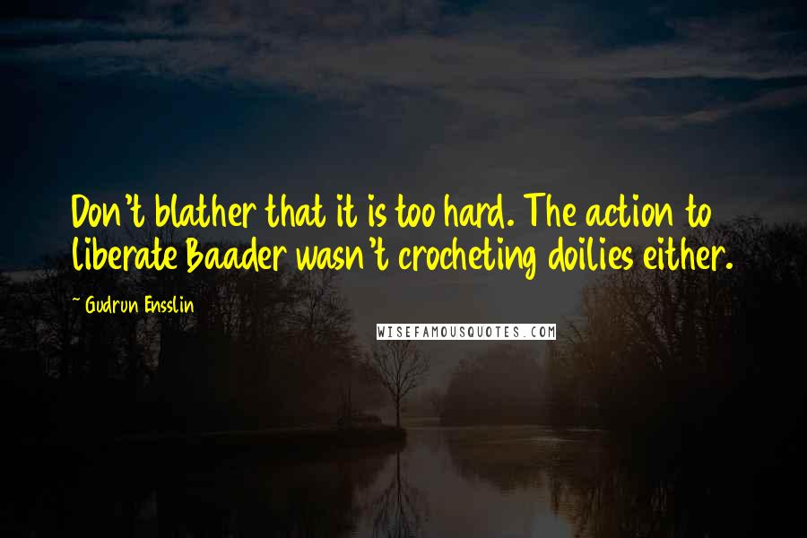 Gudrun Ensslin Quotes: Don't blather that it is too hard. The action to liberate Baader wasn't crocheting doilies either.