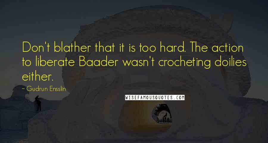 Gudrun Ensslin Quotes: Don't blather that it is too hard. The action to liberate Baader wasn't crocheting doilies either.