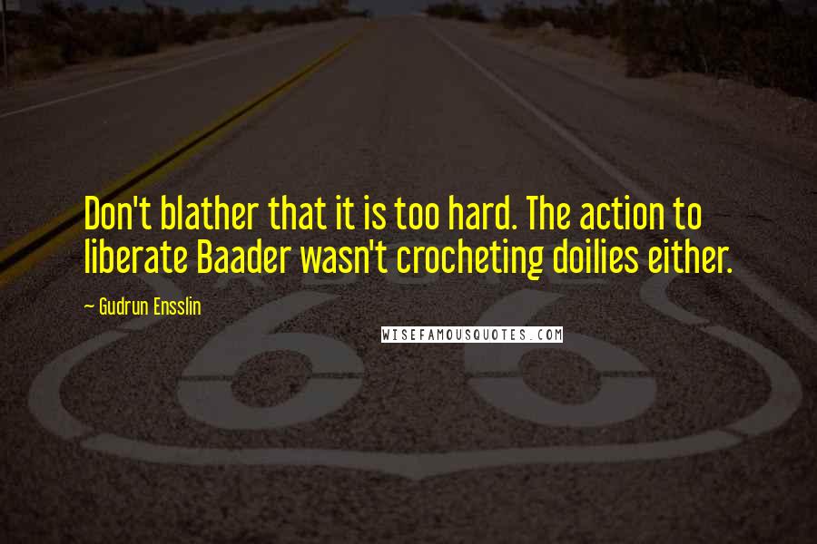 Gudrun Ensslin Quotes: Don't blather that it is too hard. The action to liberate Baader wasn't crocheting doilies either.
