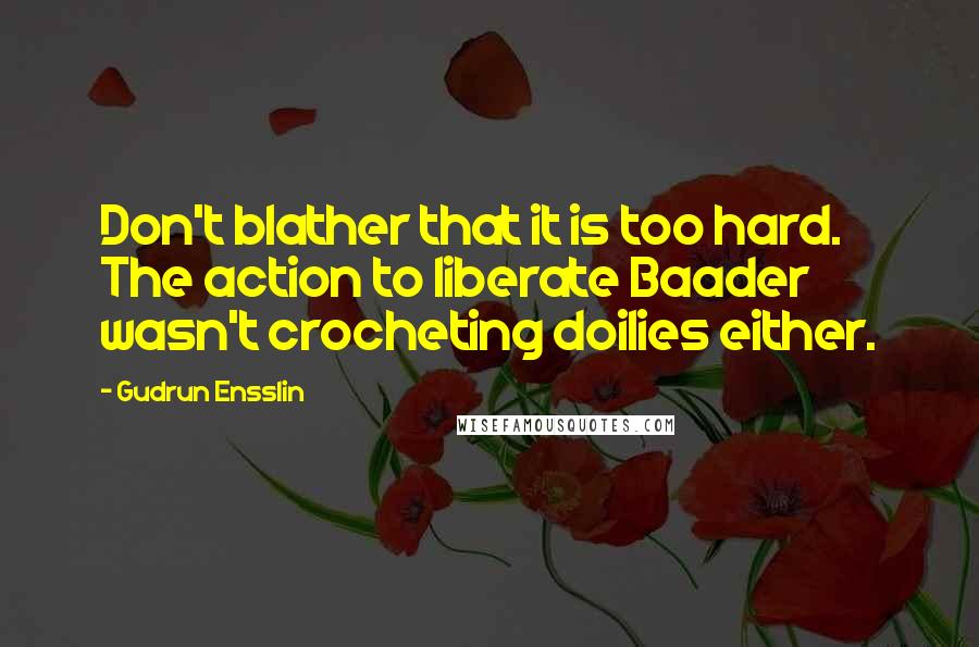 Gudrun Ensslin Quotes: Don't blather that it is too hard. The action to liberate Baader wasn't crocheting doilies either.