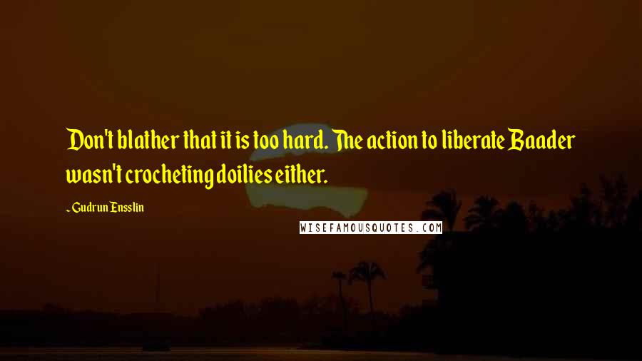 Gudrun Ensslin Quotes: Don't blather that it is too hard. The action to liberate Baader wasn't crocheting doilies either.