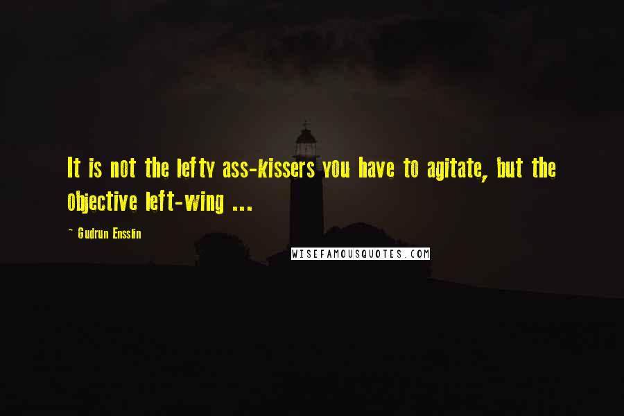 Gudrun Ensslin Quotes: It is not the lefty ass-kissers you have to agitate, but the objective left-wing ...