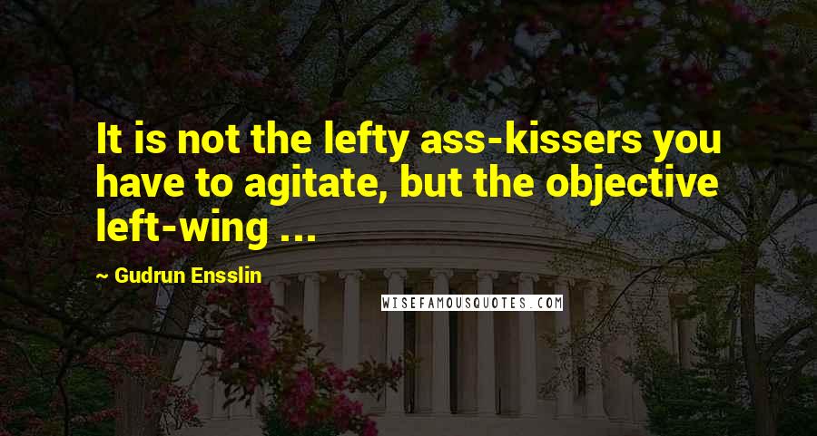 Gudrun Ensslin Quotes: It is not the lefty ass-kissers you have to agitate, but the objective left-wing ...